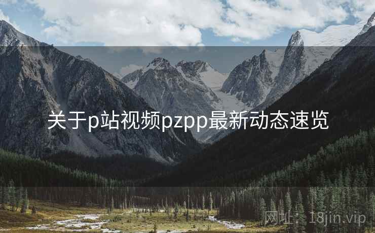 关于p站视频pzpp最新动态速览  第1张