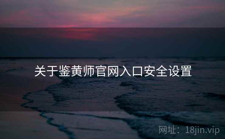 关于鉴黄师官网入口安全设置  第1张