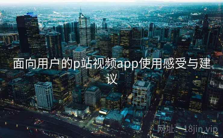 面向用户的p站视频app使用感受与建议 第2张 面向用户的p站视频app使用感受与建议 第2张